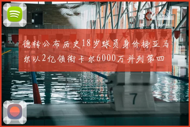 德转公布历史18岁球员身价榜亚马尔以2亿领衔卡尔6000万并列第四
