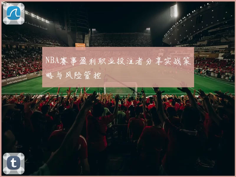 NBA赛事盈利职业投注者分享实战策略与风险管控