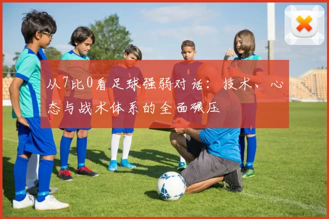 从7比0看足球强弱对话:技术、心态与战术体系的全面碾压