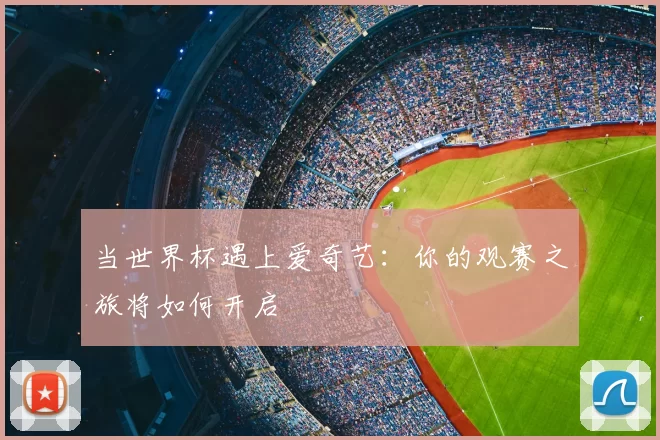 当世界杯遇上爱奇艺：你的观赛之旅将如何开启
