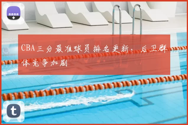 CBA三分最准球员排名更新，后卫群体竞争加剧