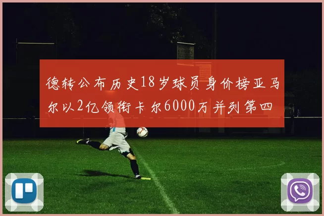 德转公布历史18岁球员身价榜亚马尔以2亿领衔卡尔6000万并列第四