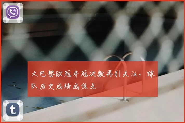 大巴黎欧冠夺冠次数再引关注，球队历史成绩成焦点