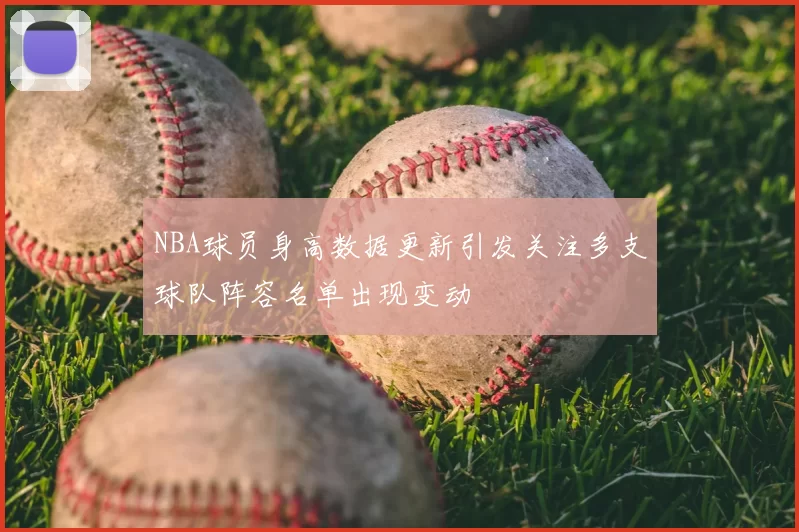 NBA球员身高数据更新引发关注多支球队阵容名单出现变动
