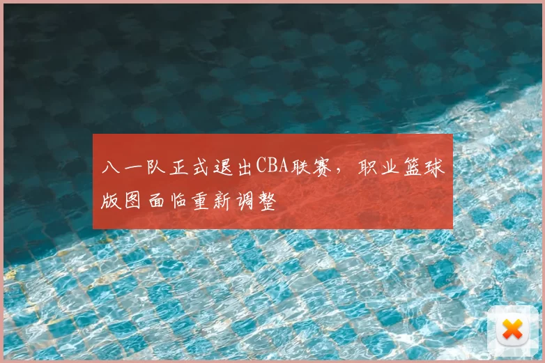 八一队正式退出CBA联赛，职业篮球版图面临重新调整