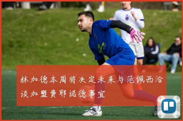 林加德本周将决定未来与范佩西洽谈加盟费耶诺德事宜