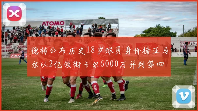 德转公布历史18岁球员身价榜亚马尔以2亿领衔卡尔6000万并列第四
