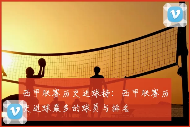 西甲联赛历史进球榜：西甲联赛历史进球最多的球员与排名