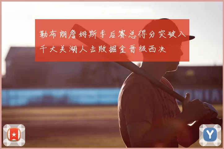 勒布朗詹姆斯季后赛总得分突破八千大关湖人击败掘金晋级西决