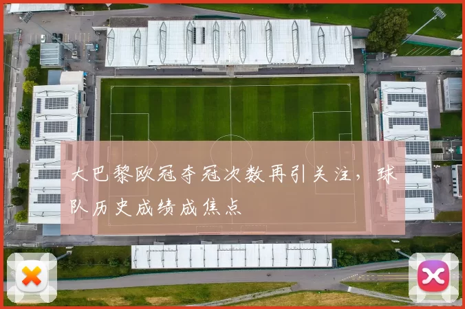 大巴黎欧冠夺冠次数再引关注，球队历史成绩成焦点