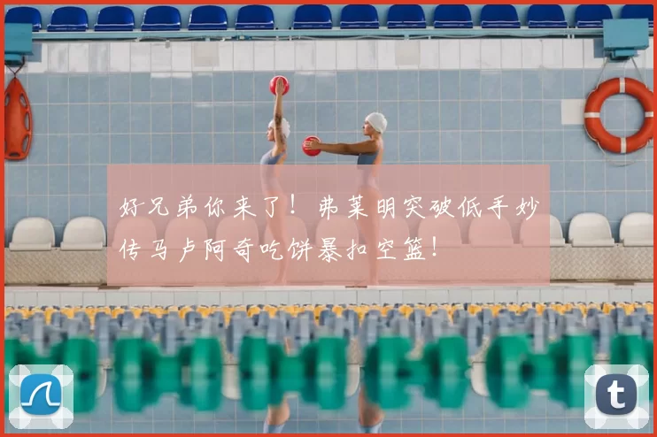 好兄弟你来了！弗莱明突破低手妙传马卢阿奇吃饼暴扣空篮！