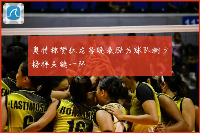 奥特称赞狄龙每晚表现为球队树立榜样关键一环