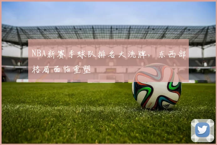 NBA新赛季球队排名大洗牌，东西部格局面临重塑