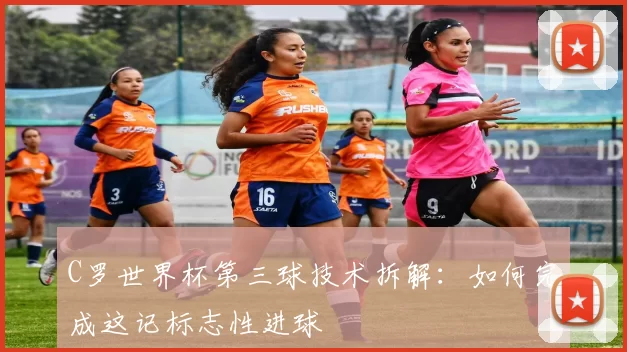 C罗世界杯第三球技术拆解：如何完成这记标志性进球