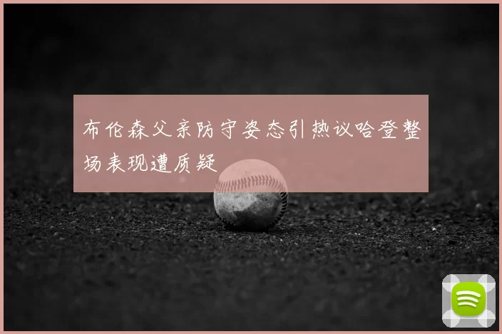 布伦森父亲防守姿态引热议哈登整场表现遭质疑