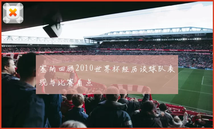 塞纳回顾2010世界杯经历谈球队表现与比赛看点