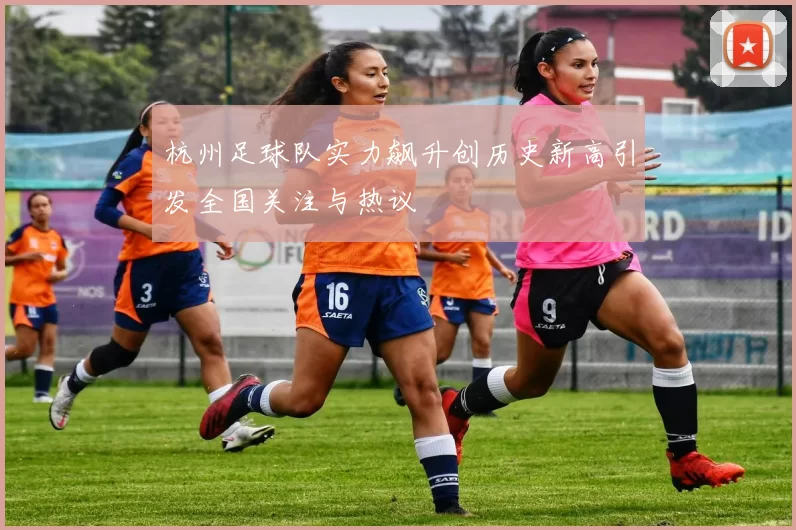 杭州足球队实力飙升创历史新高引发全国关注与热议