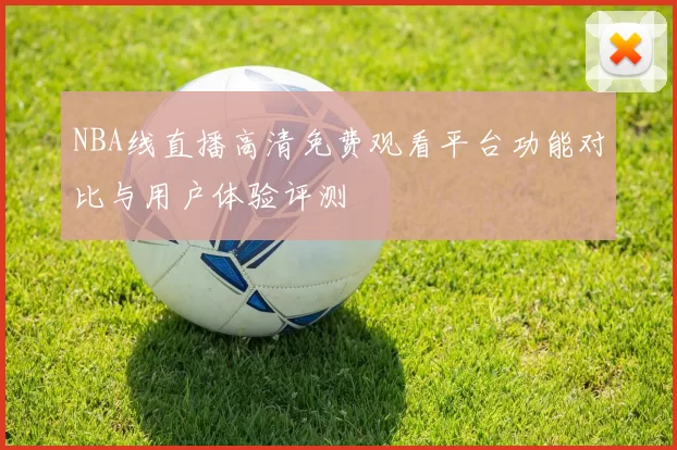 NBA线直播高清免费观看平台功能对比与用户体验评测