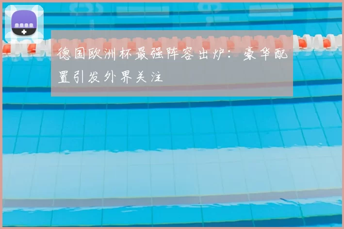 德国欧洲杯最强阵容出炉：豪华配置引发外界关注