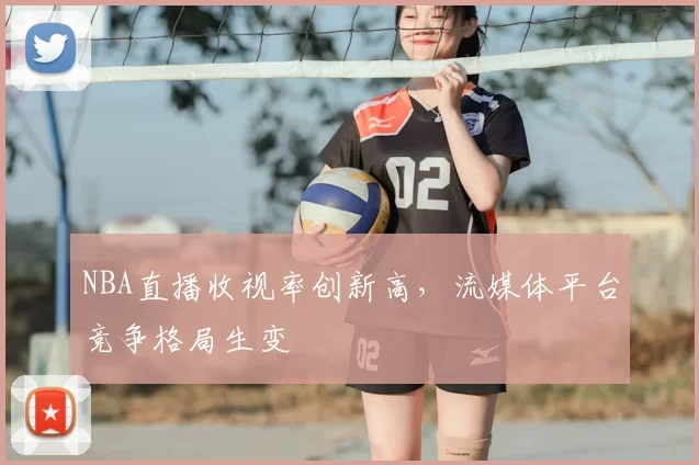 NBA直播收视率创新高，流媒体平台竞争格局生变