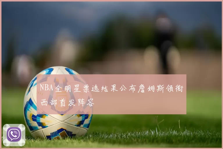 NBA全明星票选结果公布詹姆斯领衔西部首发阵容