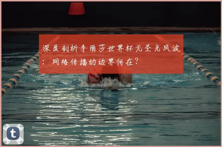 深度剖析李丽莎世界杯无圣光风波:网络传播的边界何在?