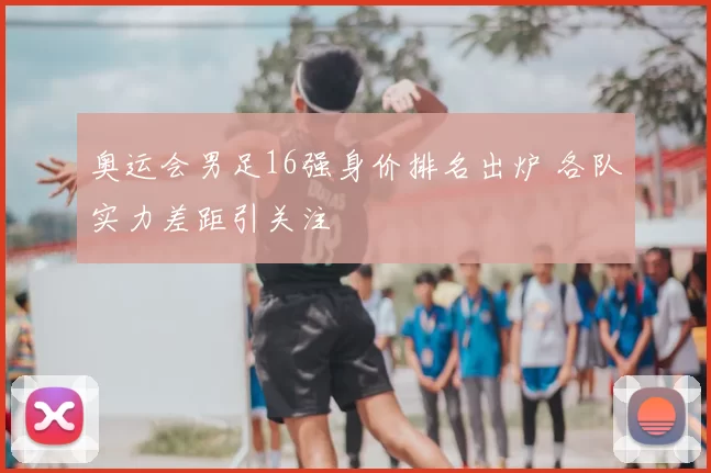 奥运会男足16强身价排名出炉 各队实力差距引关注