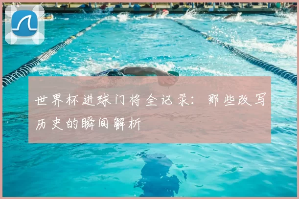 世界杯进球门将全记录：那些改写历史的瞬间解析
