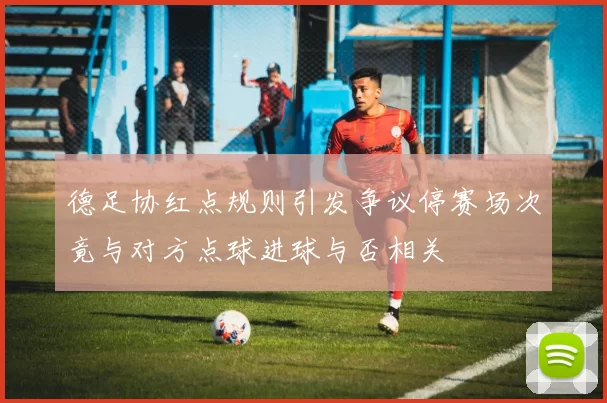 德足协红点规则引发争议停赛场次竟与对方点球进球与否相关