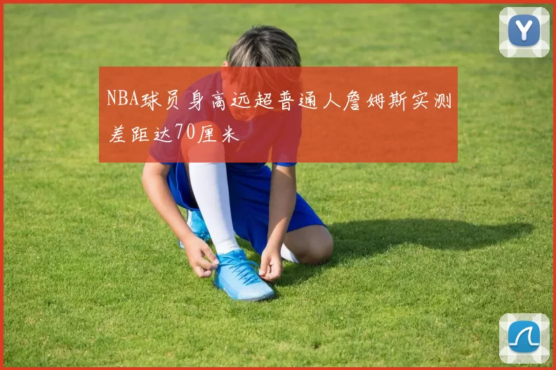 NBA球员身高远超普通人詹姆斯实测差距达70厘米