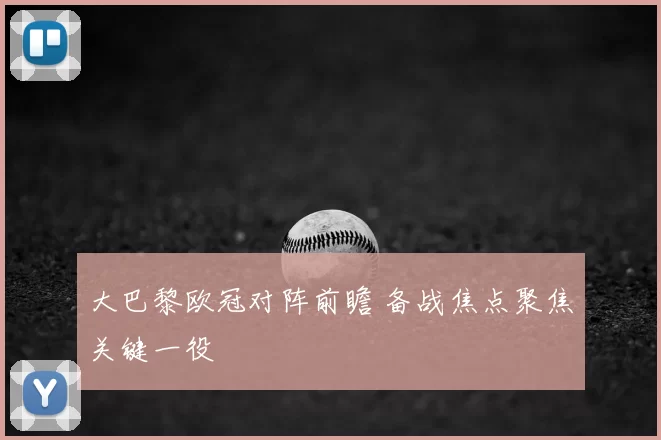大巴黎欧冠对阵前瞻 备战焦点聚焦关键一役