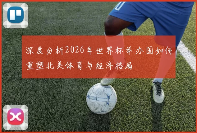 深度分析2026年世界杯举办国如何重塑北美体育与经济格局