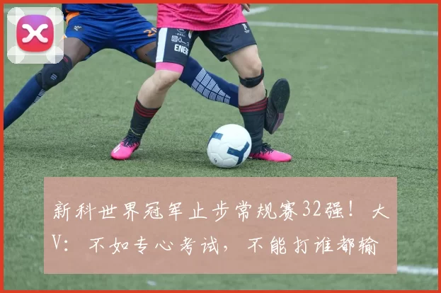 新科世界冠军止步常规赛32强!大V:不如专心考试,不能打谁都输