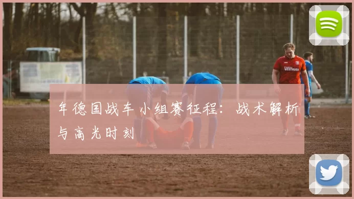 年德国战车小组赛征程：战术解析与高光时刻