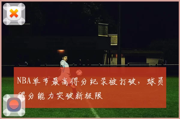 NBA单节最高得分纪录被打破，球员得分能力突破新极限