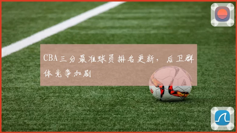 CBA三分最准球员排名更新，后卫群体竞争加剧