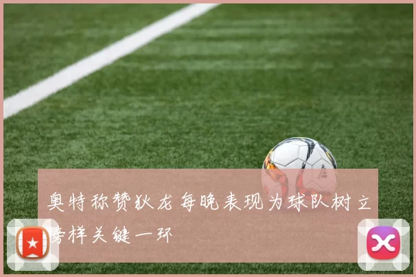 奥特称赞狄龙每晚表现为球队树立榜样关键一环
