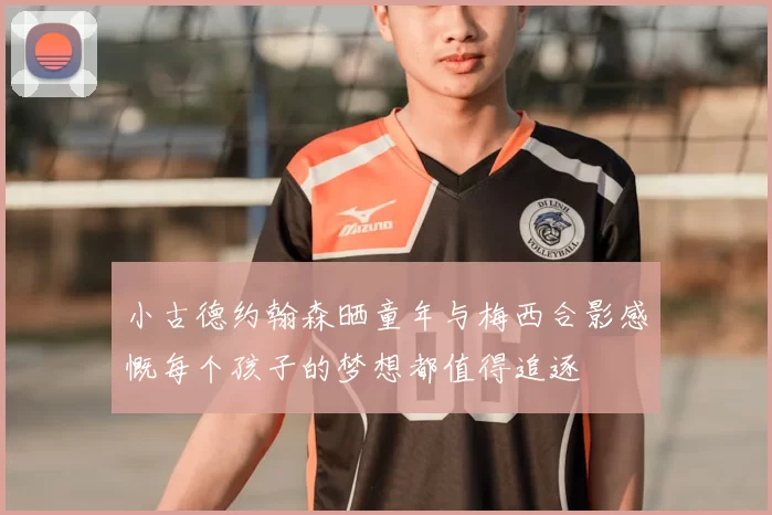 小古德约翰森晒童年与梅西合影感慨每个孩子的梦想都值得追逐