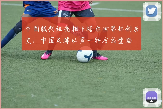中国裁判组亮相卡塔尔世界杯创历史,中国足球以另一种方式登场