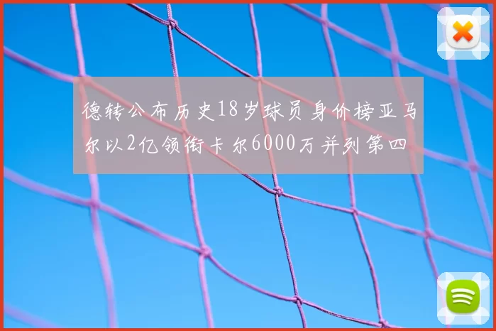 德转公布历史18岁球员身价榜亚马尔以2亿领衔卡尔6000万并列第四