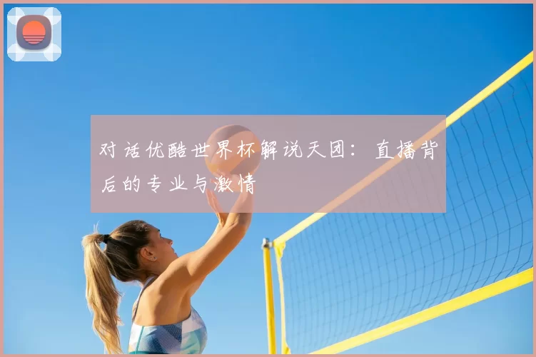 对话优酷世界杯解说天团：直播背后的专业与激情