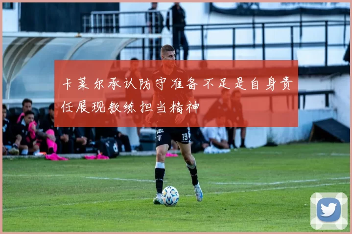 卡莱尔承认防守准备不足是自身责任展现教练担当精神