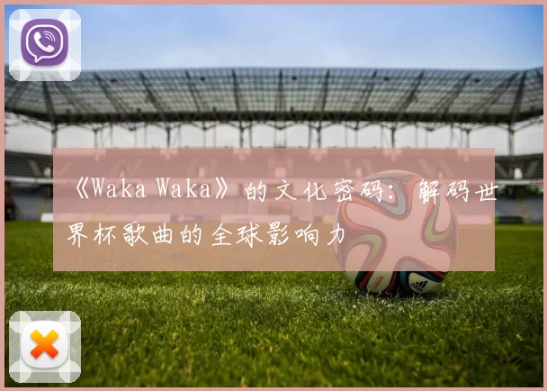 《Waka Waka》的文化密码:解码世界杯歌曲的全球影响力
