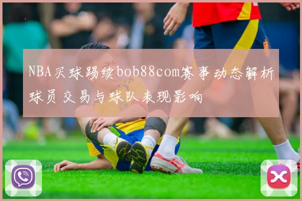 NBA买球踢续bob88com赛事动态解析球员交易与球队表现影响