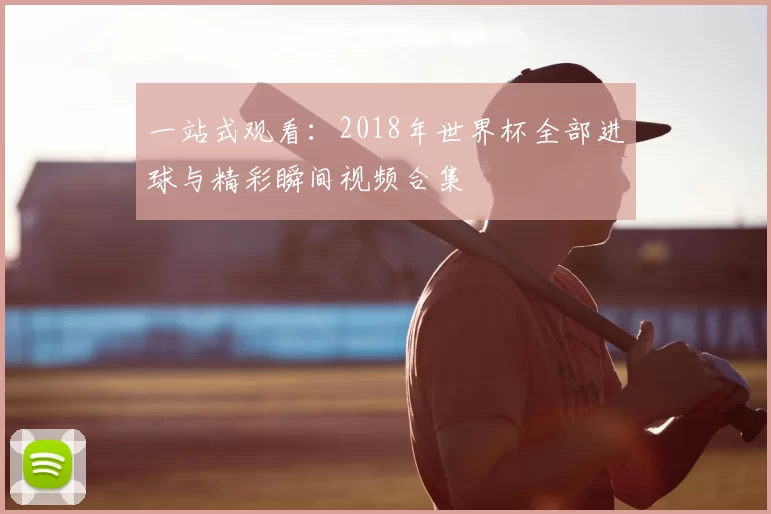 一站式观看:2018年世界杯全部进球与精彩瞬间视频合集