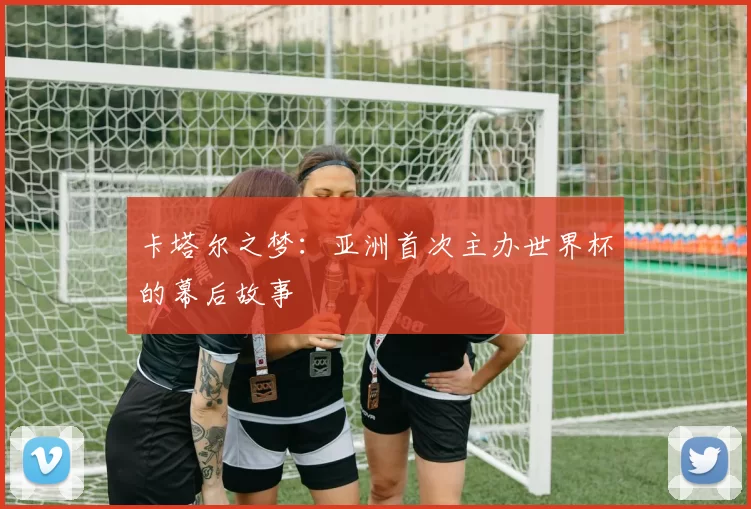 卡塔尔之梦:亚洲首次主办世界杯的幕后故事