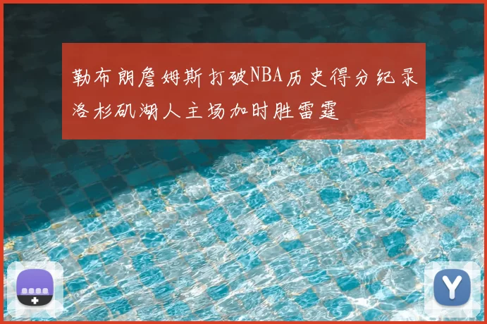 勒布朗詹姆斯打破NBA历史得分纪录洛杉矶湖人主场加时胜雷霆