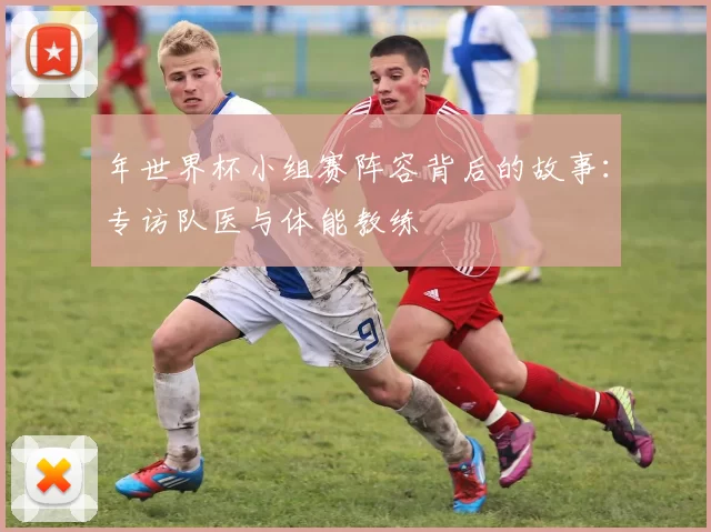 年世界杯小组赛阵容背后的故事:专访队医与体能教练