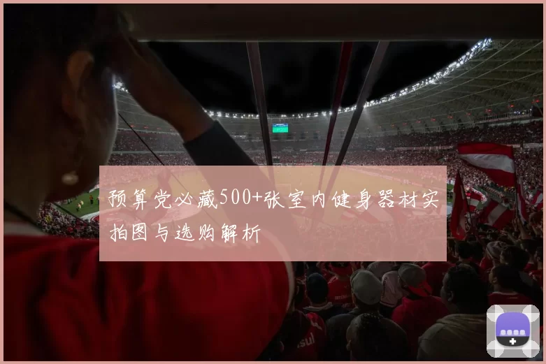 预算党必藏500+张室内健身器材实拍图与选购解析