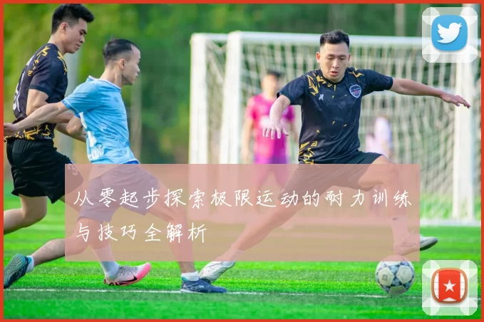 从零起步探索极限运动的耐力训练与技巧全解析